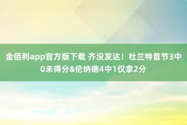金佰利app官方版下载 齐没发达！杜兰特首节3中0未得分&伦纳德4中1仅拿2分