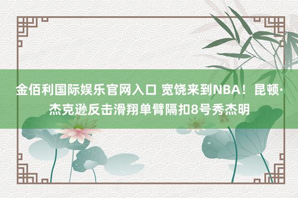 金佰利国际娱乐官网入口 宽饶来到NBA！昆顿·杰克逊反击滑翔单臂隔扣8号秀杰明