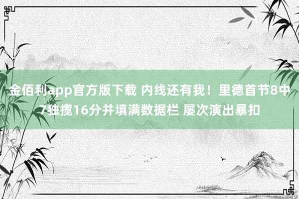 金佰利app官方版下载 内线还有我！里德首节8中7独揽16分并填满数据栏 屡次演出暴扣