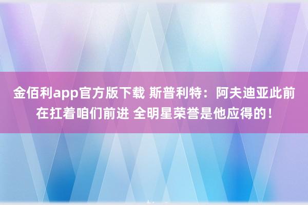 金佰利app官方版下载 斯普利特：阿夫迪亚此前在扛着咱们前进 全明星荣誉是他应得的！