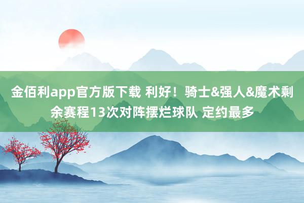 金佰利app官方版下载 利好！骑士&强人&魔术剩余赛程13次对阵摆烂球队 定约最多