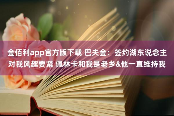 金佰利app官方版下载 巴夫金：签约湖东说念主对我风趣要紧 佩林卡和我是老乡&他一直维持我