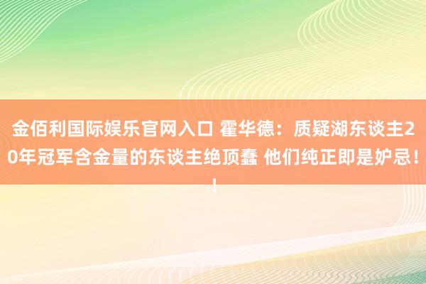 金佰利国际娱乐官网入口 霍华德：质疑湖东谈主20年冠军含金量的东谈主绝顶蠢 他们纯正即是妒忌！