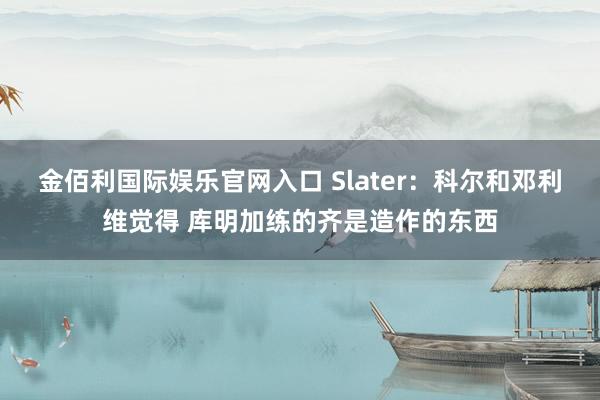 金佰利国际娱乐官网入口 Slater：科尔和邓利维觉得 库明加练的齐是造作的东西
