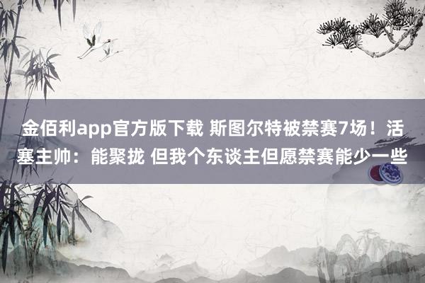 金佰利app官方版下载 斯图尔特被禁赛7场！活塞主帅：能聚拢 但我个东谈主但愿禁赛能少一些