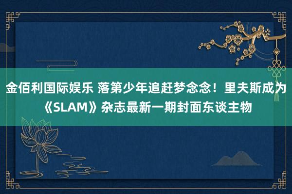 金佰利国际娱乐 落第少年追赶梦念念！里夫斯成为《SLAM》杂志最新一期封面东谈主物