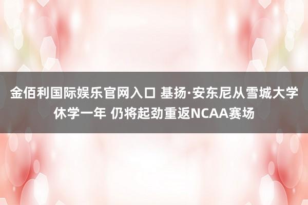 金佰利国际娱乐官网入口 基扬·安东尼从雪城大学休学一年 仍将起劲重返NCAA赛场