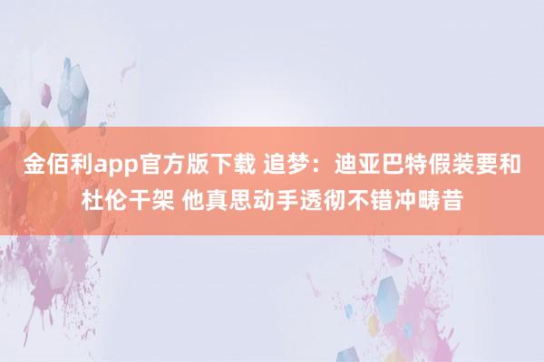 金佰利app官方版下载 追梦：迪亚巴特假装要和杜伦干架 他真思动手透彻不错冲畴昔