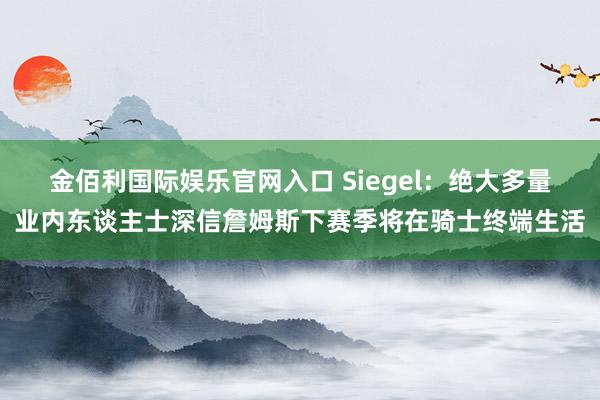金佰利国际娱乐官网入口 Siegel：绝大多量业内东谈主士深信詹姆斯下赛季将在骑士终端生活