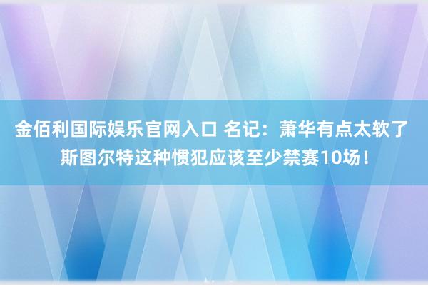 金佰利国际娱乐官网入口 名记：萧华有点太软了 斯图尔特这种惯犯应该至少禁赛10场！