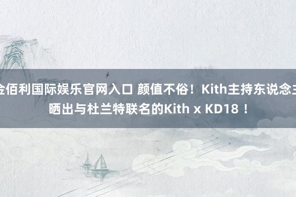 金佰利国际娱乐官网入口 颜值不俗！Kith主持东说念主晒出与杜兰特联名的Kith x KD18 ！