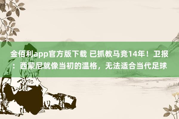 金佰利app官方版下载 已抓教马竞14年！卫报：西蒙尼就像当初的温格，无法适合当代足球