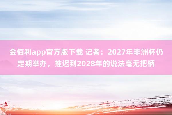 金佰利app官方版下载 记者：2027年非洲杯仍定期举办，推迟到2028年的说法毫无把柄