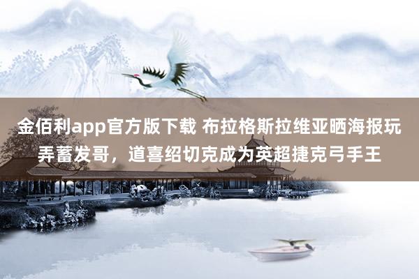 金佰利app官方版下载 布拉格斯拉维亚晒海报玩弄蓄发哥，道喜绍切克成为英超捷克弓手王