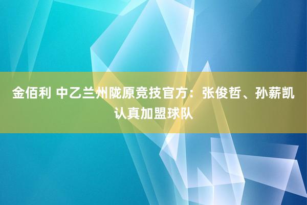金佰利 中乙兰州陇原竞技官方：张俊哲、孙薪凯认真加盟球队