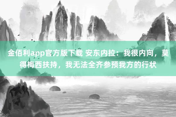 金佰利app官方版下载 安东内拉：我很内向，莫得梅西扶持，我无法全齐参预我方的行状