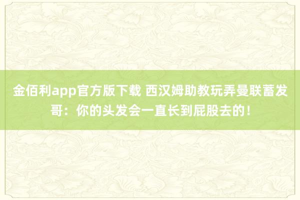 金佰利app官方版下载 西汉姆助教玩弄曼联蓄发哥：你的头发会一直长到屁股去的！