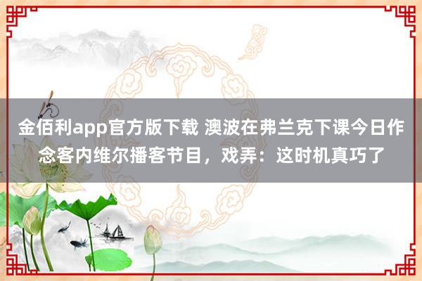 金佰利app官方版下载 澳波在弗兰克下课今日作念客内维尔播客节目，戏弄：这时机真巧了