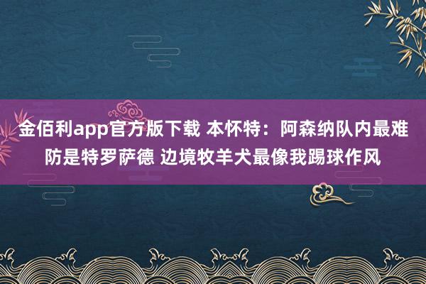 金佰利app官方版下载 本怀特：阿森纳队内最难防是特罗萨德 边境牧羊犬最像我踢球作风