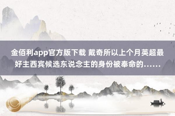 金佰利app官方版下载 戴奇所以上个月英超最好主西宾候选东说念主的身份被奉命的……