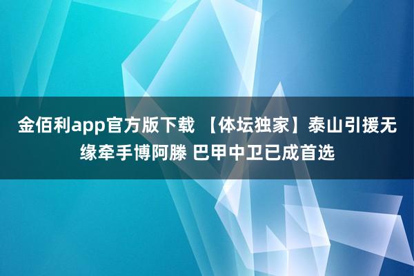 金佰利app官方版下载 【体坛独家】泰山引援无缘牵手博阿滕 巴甲中卫已成首选