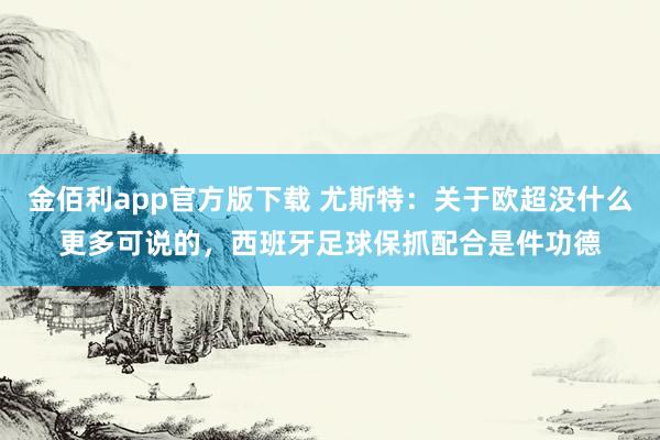 金佰利app官方版下载 尤斯特：关于欧超没什么更多可说的，西班牙足球保抓配合是件功德