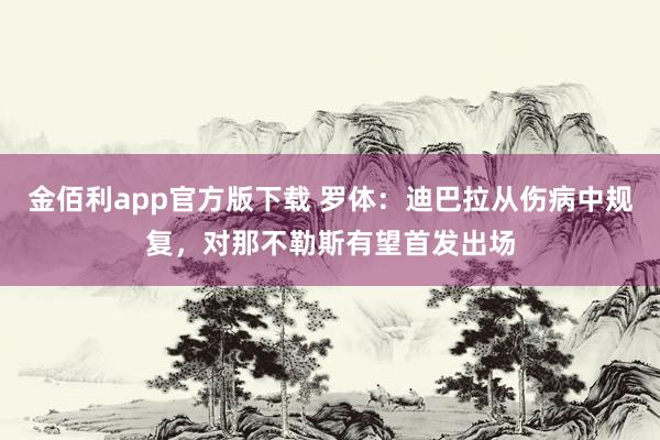 金佰利app官方版下载 罗体：迪巴拉从伤病中规复，对那不勒斯有望首发出场