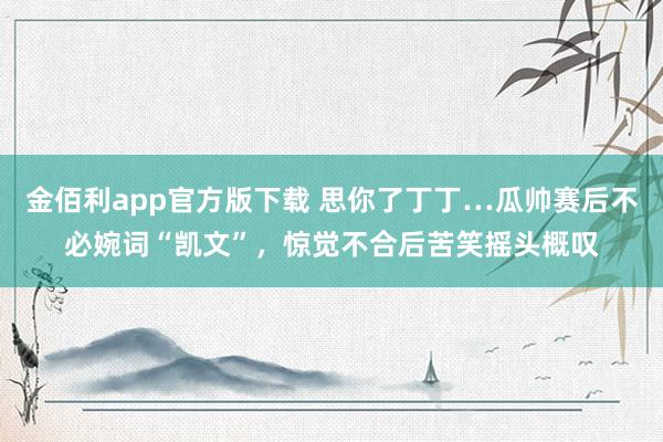 金佰利app官方版下载 思你了丁丁…瓜帅赛后不必婉词“凯文”，惊觉不合后苦笑摇头概叹