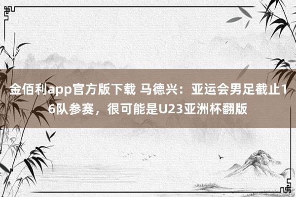 金佰利app官方版下载 马德兴：亚运会男足截止16队参赛，很可能是U23亚洲杯翻版