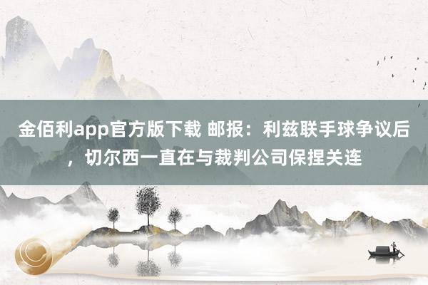 金佰利app官方版下载 邮报：利兹联手球争议后，切尔西一直在与裁判公司保捏关连