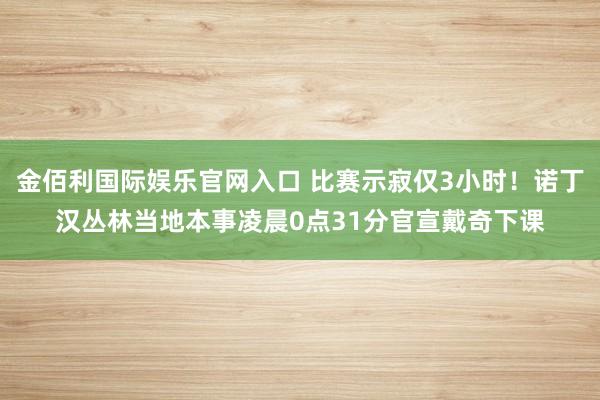 金佰利国际娱乐官网入口 比赛示寂仅3小时！诺丁汉丛林当地本事凌晨0点31分官宣戴奇下课