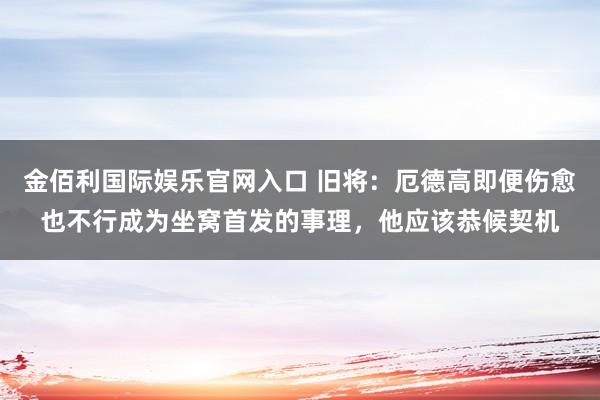 金佰利国际娱乐官网入口 旧将：厄德高即便伤愈也不行成为坐窝首发的事理，他应该恭候契机