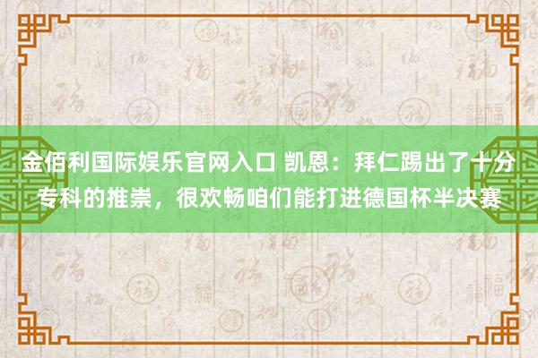 金佰利国际娱乐官网入口 凯恩：拜仁踢出了十分专科的推崇，很欢畅咱们能打进德国杯半决赛