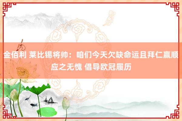 金佰利 莱比锡将帅：咱们今天欠缺命运且拜仁赢顺应之无愧 倡导欧冠履历
