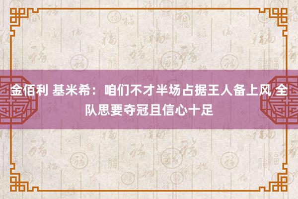 金佰利 基米希：咱们不才半场占据王人备上风 全队思要夺冠且信心十足