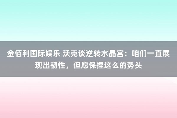 金佰利国际娱乐 沃克谈逆转水晶宫：咱们一直展现出韧性，但愿保捏这么的势头