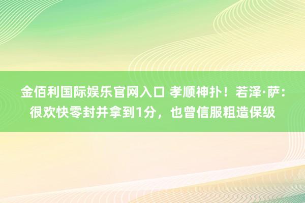 金佰利国际娱乐官网入口 孝顺神扑！若泽·萨：很欢快零封并拿到1分，也曾信服粗造保级