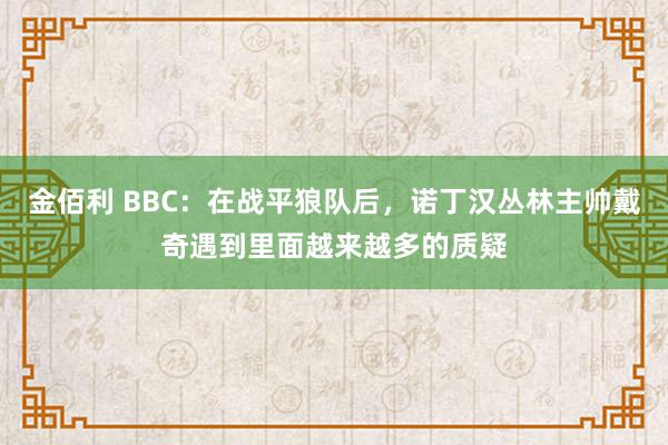 金佰利 BBC：在战平狼队后，诺丁汉丛林主帅戴奇遇到里面越来越多的质疑