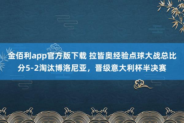 金佰利app官方版下载 拉皆奥经验点球大战总比分5-2淘汰博洛尼亚，晋级意大利杯半决赛