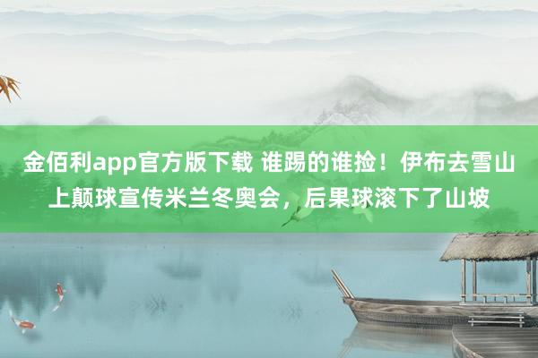 金佰利app官方版下载 谁踢的谁捡！伊布去雪山上颠球宣传米兰冬奥会，<a href=