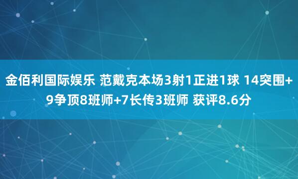 金佰利国际娱乐 范戴克本场3射1正进1球 14突围+9争顶8班师+7长传3班师 获评8.6分
