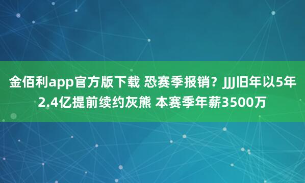 金佰利app官方版下载 恐赛季报销？JJJ旧年以5年2.4亿提前续约灰熊 本赛季年薪3500万