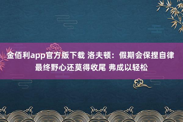 金佰利app官方版下载 洛夫顿：假期会保捏自律 最终野心还莫得收尾 弗成以轻松