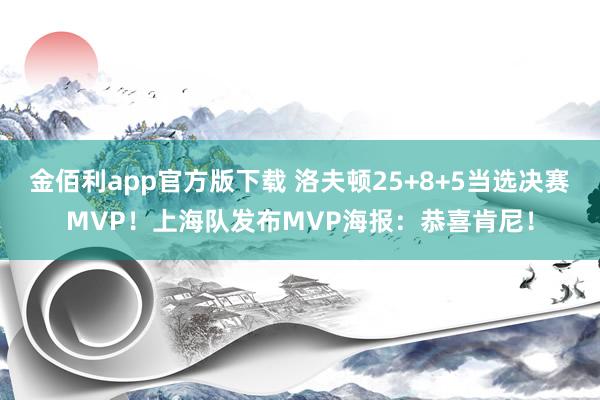 金佰利app官方版下载 洛夫顿25+8+5当选决赛MVP！上海队发布MVP海报：恭喜肯尼！