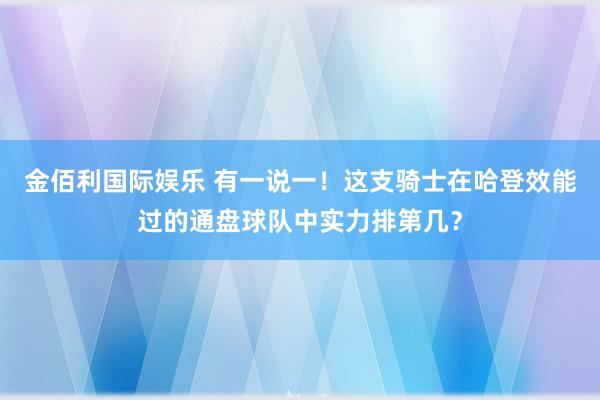 金佰利国际娱乐 有一说一！这支骑士在哈登效能过的通盘球队中实力排第几？