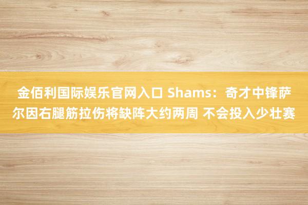 金佰利国际娱乐官网入口 Shams：奇才中锋萨尔因右腿筋拉伤将缺阵大约两周 不会投入少壮赛