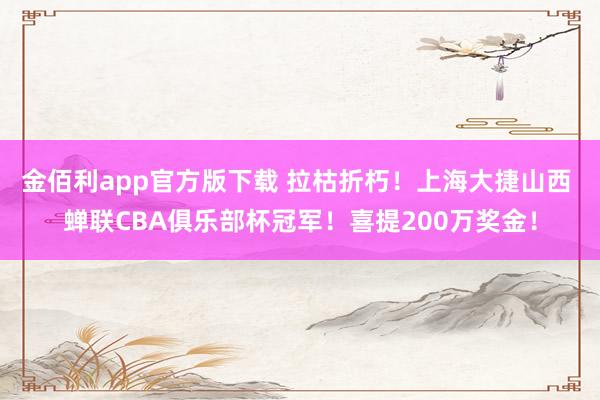 金佰利app官方版下载 拉枯折朽！上海大捷山西 蝉联CBA俱乐部杯冠军！喜提200万奖金！