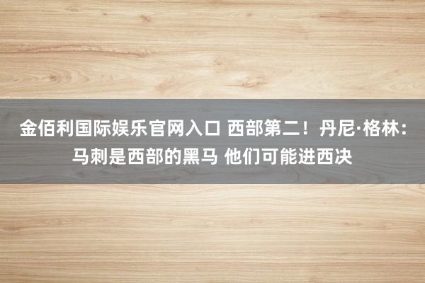 金佰利国际娱乐官网入口 西部第二！丹尼·格林：马刺是西部的黑马 他们可能进西决