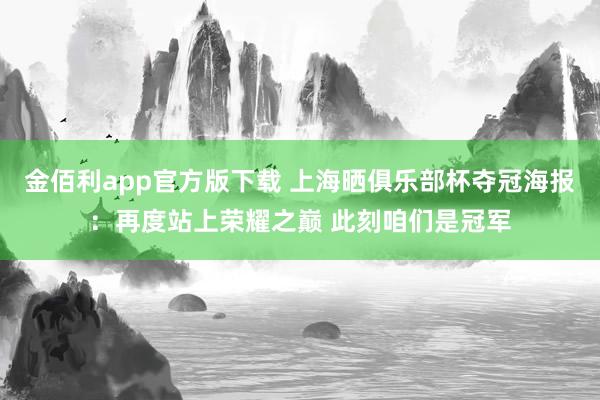 金佰利app官方版下载 上海晒俱乐部杯夺冠海报：再度站上荣耀之巅 此刻咱们是冠军