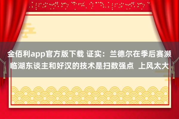 金佰利app官方版下载 证实：兰德尔在季后赛濒临湖东谈主和好汉的技术是扫数强点  上风太大
